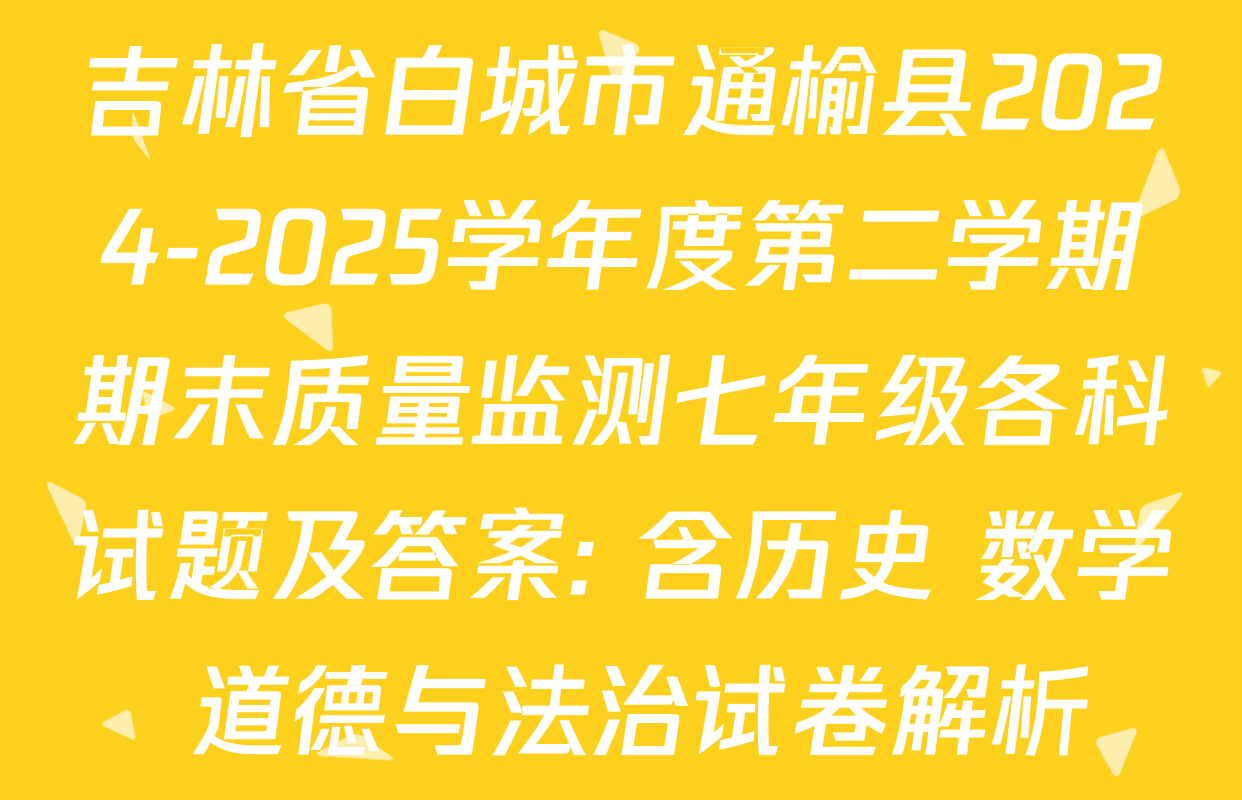 吉林省白城市通榆县2024-2025学年度第二学期期末质量监测七年级各科试题及答案: 含历史 数学 道德与法治试卷解析