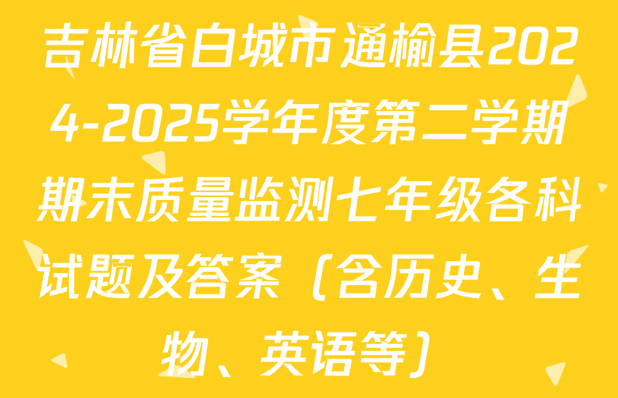 吉林省白城市通榆县2024-2025学年度第二学期期末质量监测七年级各科试题及答案（含历史、生物、英语等）