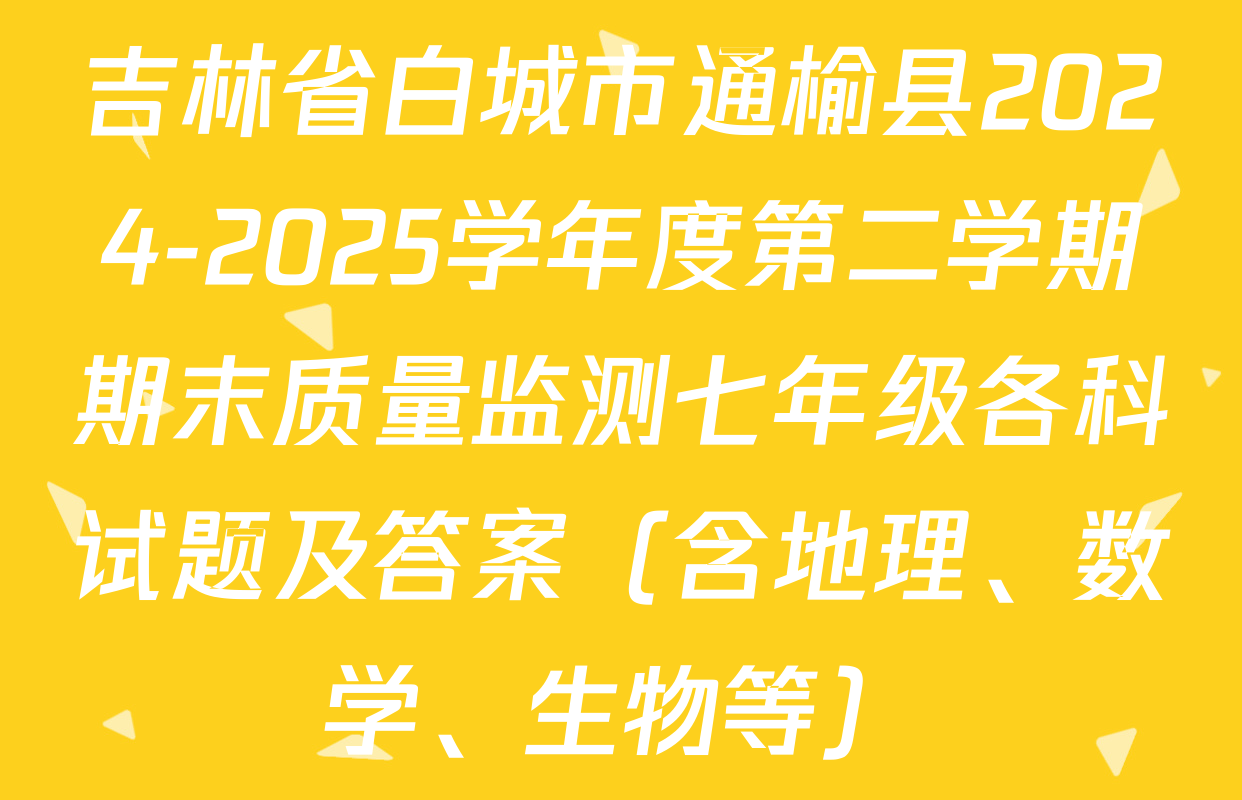 吉林省白城市通榆县2024-2025学年度第二学期期末质量监测七年级各科试题及答案（含地理、数学、生物等）