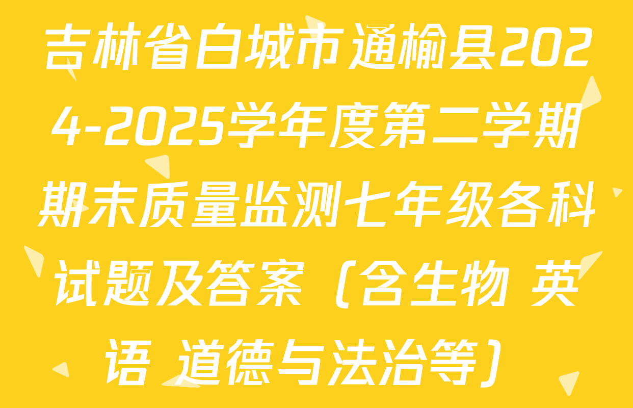 吉林省白城市通榆县2024-2025学年度第二学期期末质量监测七年级各科试题及答案（含生物 英语 道德与法治等）