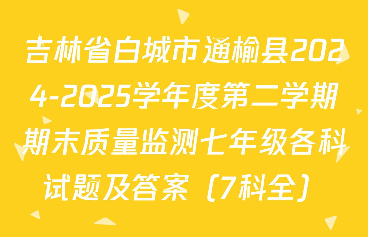 吉林省白城市通榆县2024-2025学年度第二学期期末质量监测七年级各科试题及答案（7科全）