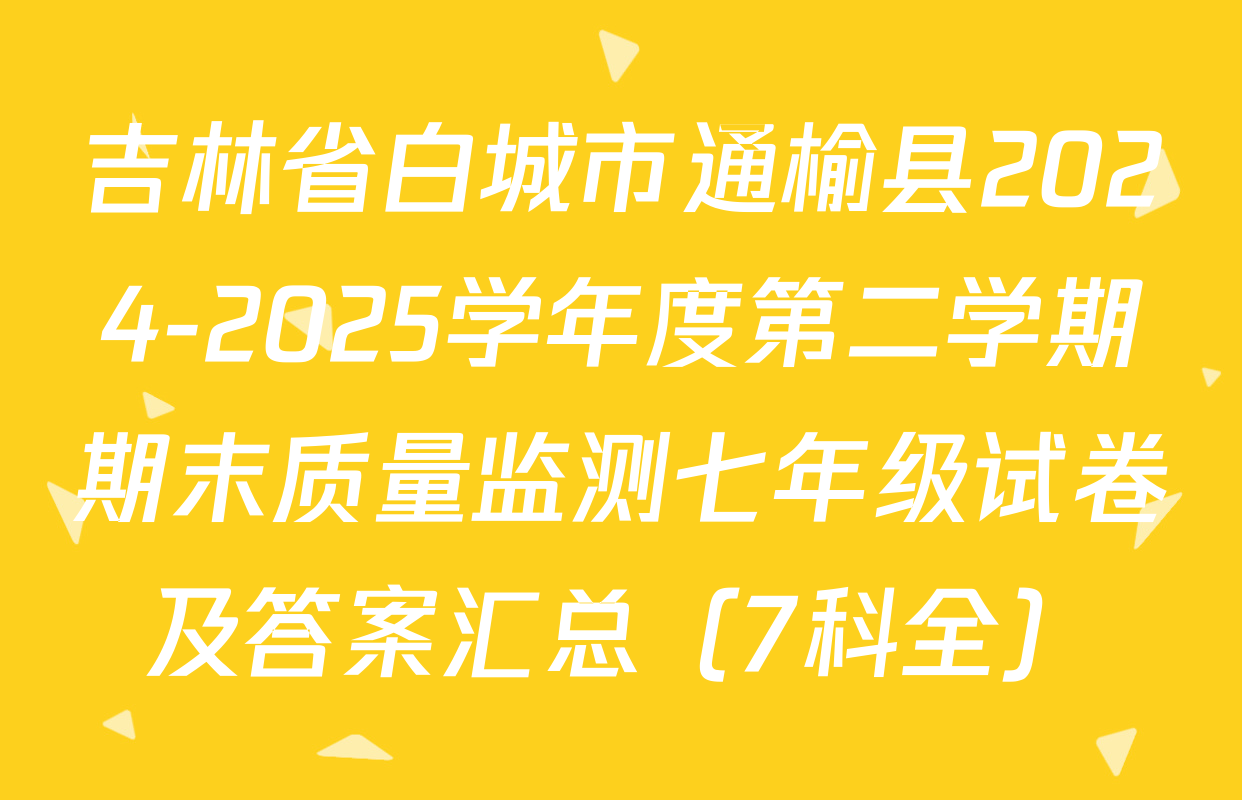 吉林省白城市通榆县2024-2025学年度第二学期期末质量监测七年级试卷及答案汇总（7科全）