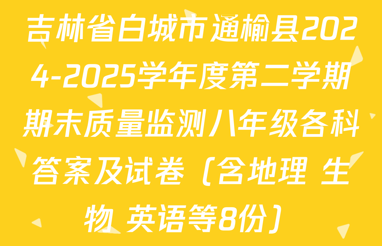 吉林省白城市通榆县2024-2025学年度第二学期期末质量监测八年级各科答案及试卷（含地理 生物 英语等8份）