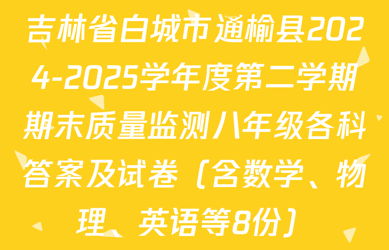 吉林省白城市通榆县2024-2025学年度第二学期期末质量监测八年级各科答案及试卷（含数学、物理、英语等8份）