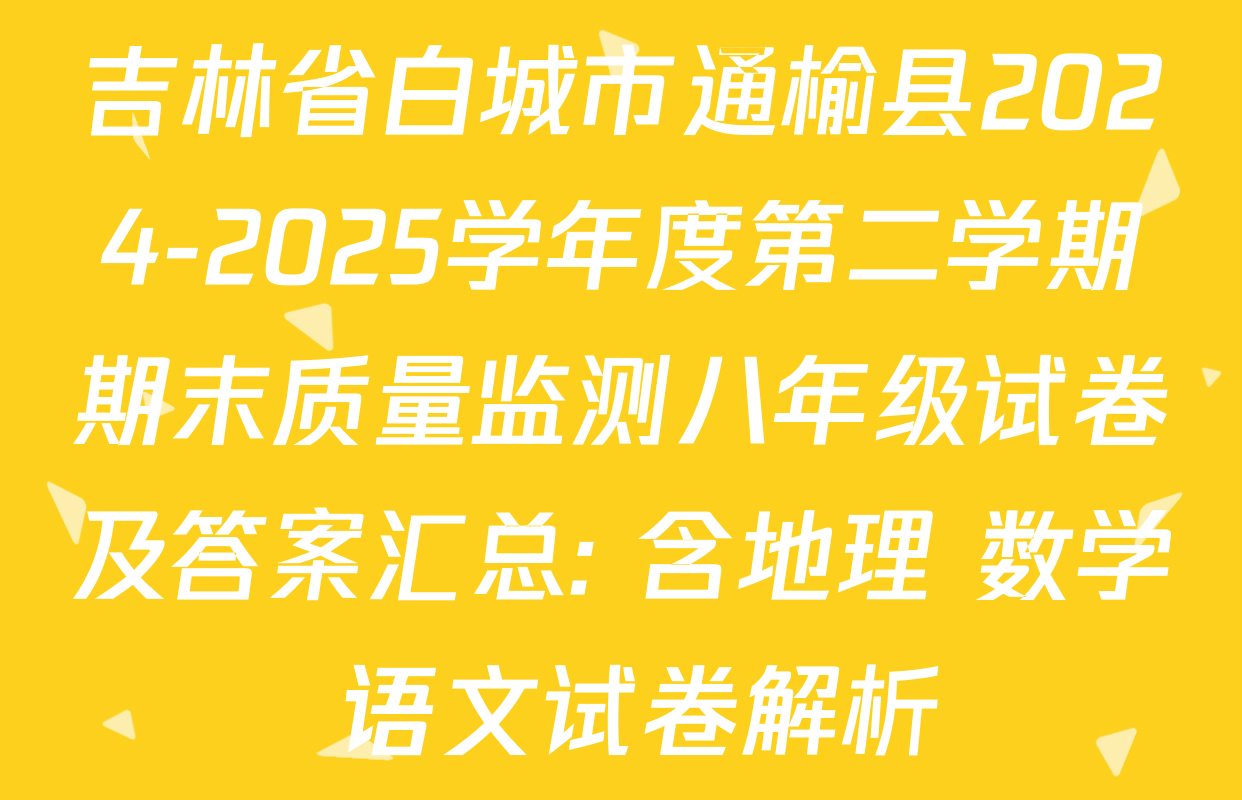 吉林省白城市通榆县2024-2025学年度第二学期期末质量监测八年级试卷及答案汇总: 含地理 数学 语文试卷解析