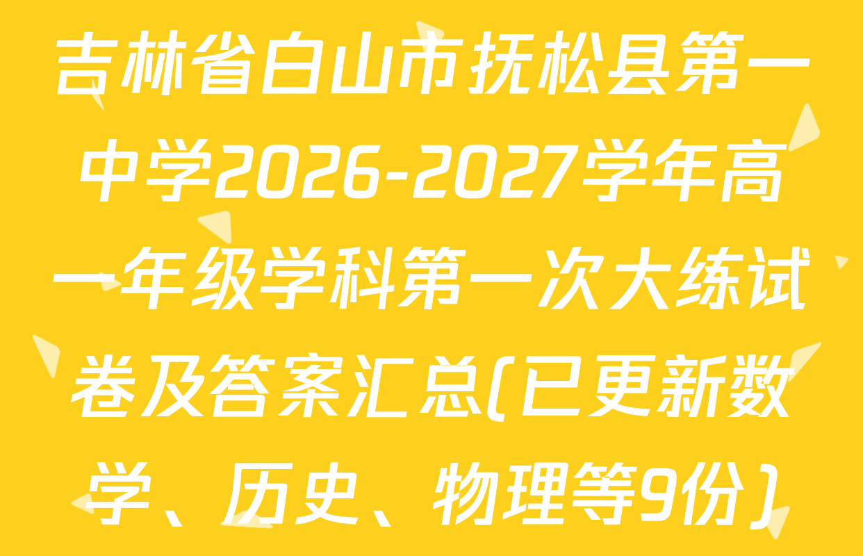 吉林省白山市抚松县第一中学2026-2027学年高一年级学科第一次大练试卷及答案汇总(已更新数学、历史、物理等9份)