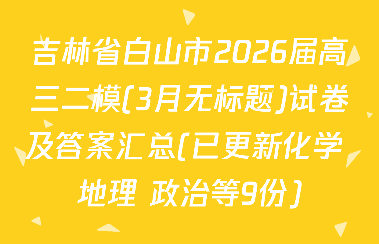 吉林省白山市2026届高三二模(3月无标题)试卷及答案汇总(已更新化学 地理 政治等9份)