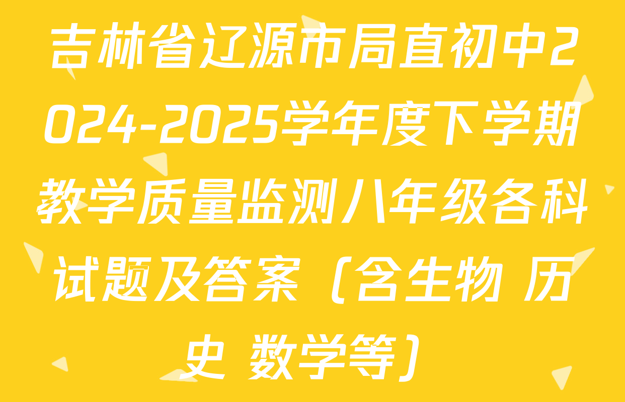 吉林省辽源市局直初中2024-2025学年度下学期教学质量监测八年级各科试题及答案（含生物 历史 数学等）