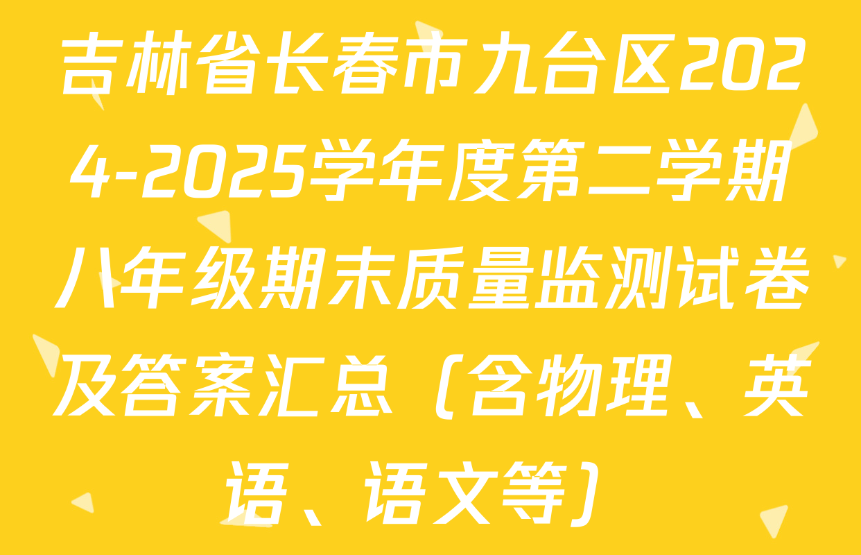 吉林省长春市九台区2024-2025学年度第二学期八年级期末质量监测试卷及答案汇总（含物理、英语、语文等）