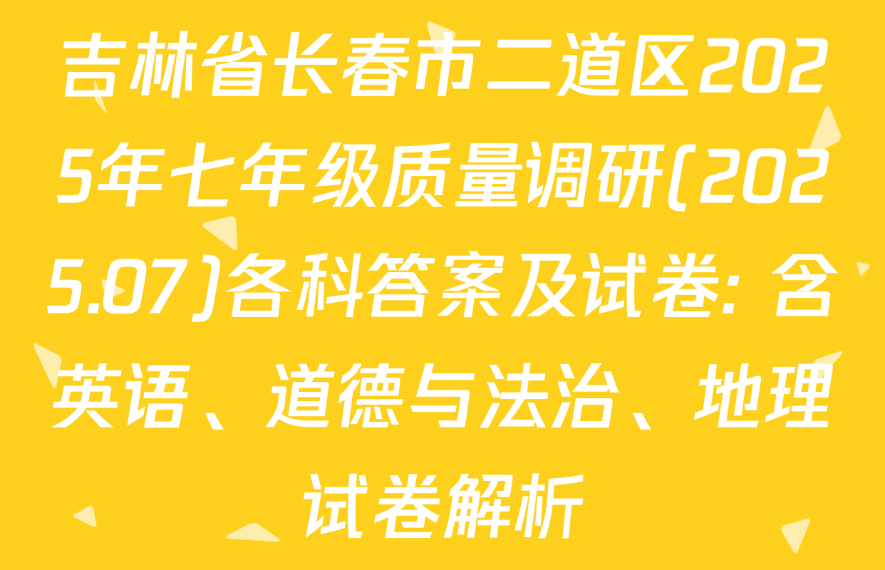 吉林省长春市二道区2025年七年级质量调研(2025.07)各科答案及试卷: 含英语、道德与法治、地理试卷解析