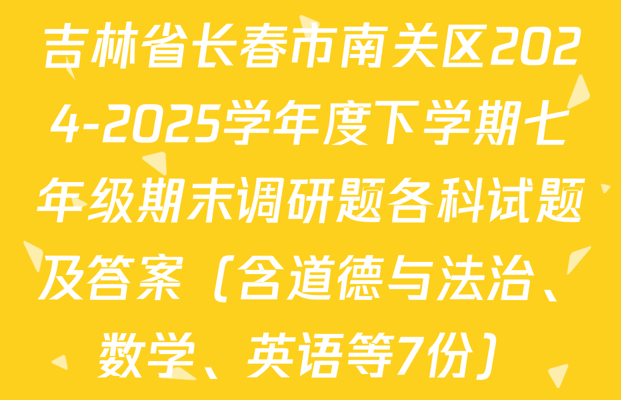 吉林省长春市南关区2024-2025学年度下学期七年级期末调研题各科试题及答案（含道德与法治、数学、英语等7份）