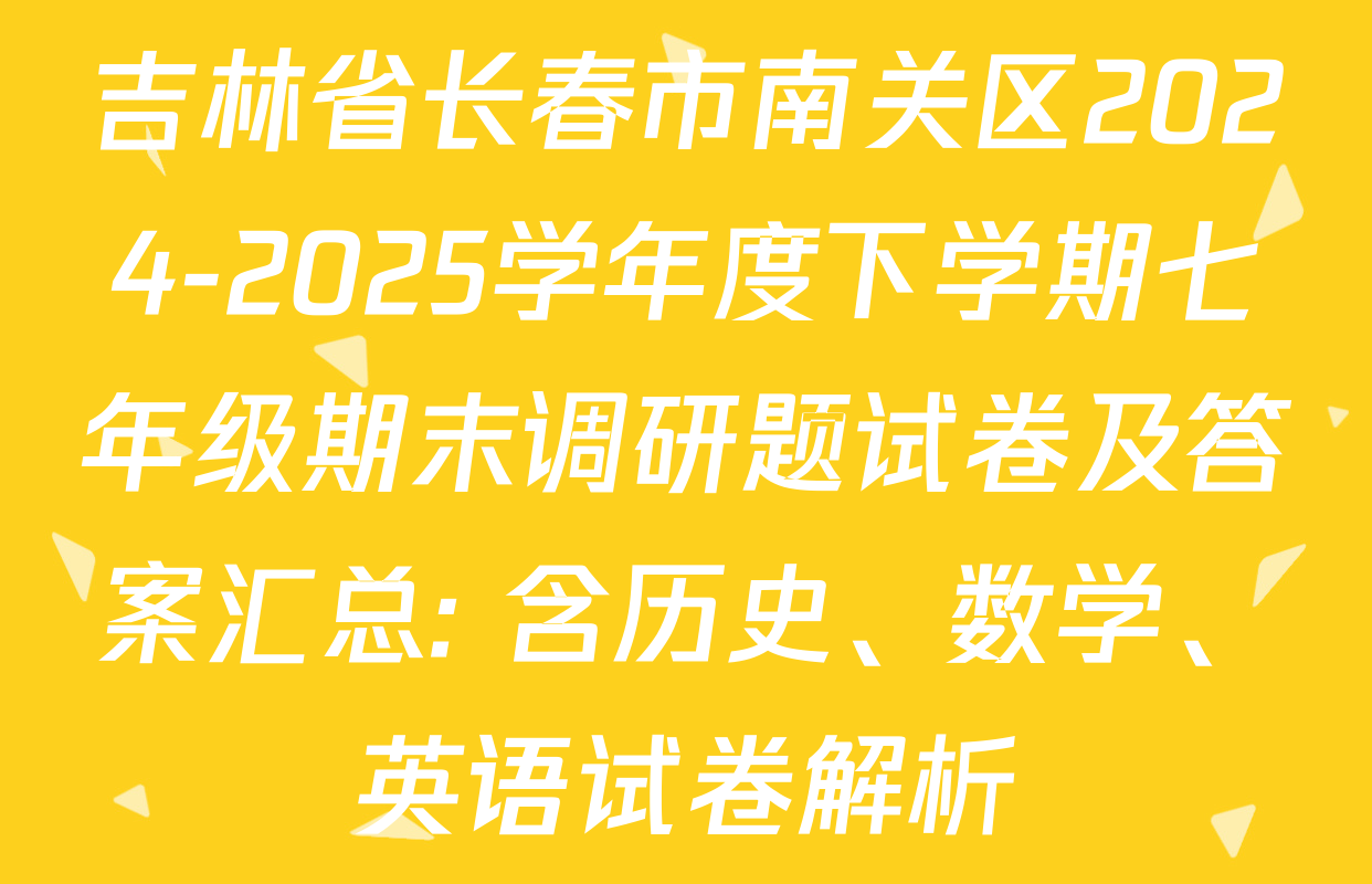 吉林省长春市南关区2024-2025学年度下学期七年级期末调研题试卷及答案汇总: 含历史、数学、英语试卷解析