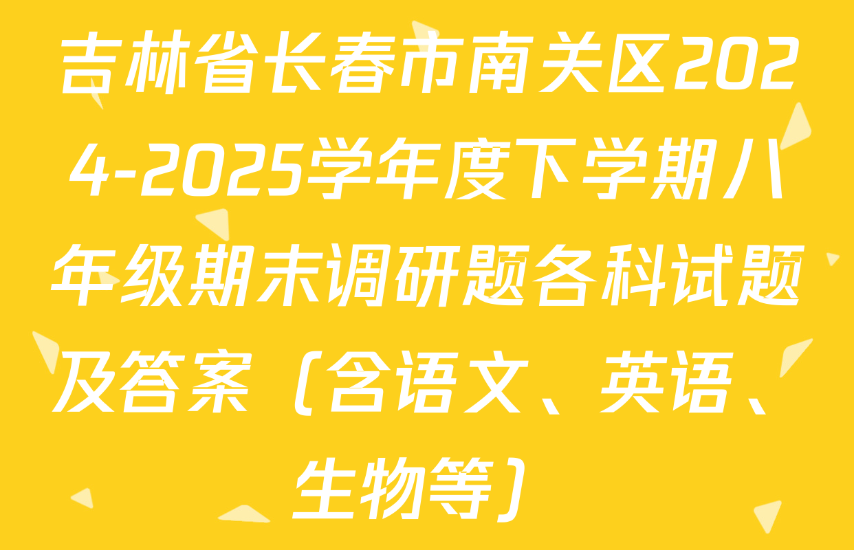 吉林省长春市南关区2024-2025学年度下学期八年级期末调研题各科试题及答案（含语文、英语、生物等）