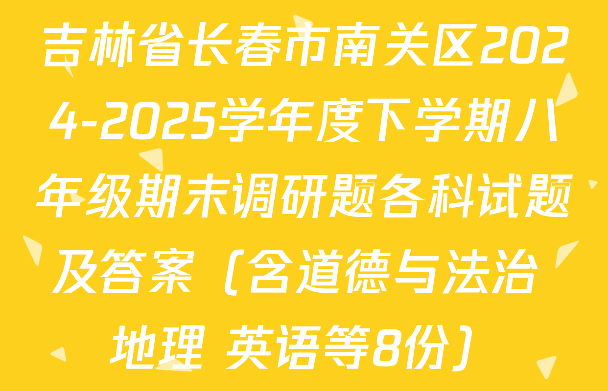 吉林省长春市南关区2024-2025学年度下学期八年级期末调研题各科试题及答案（含道德与法治 地理 英语等8份）