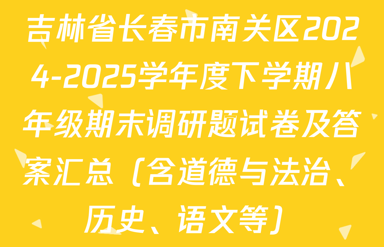 吉林省长春市南关区2024-2025学年度下学期八年级期末调研题试卷及答案汇总（含道德与法治、历史、语文等）