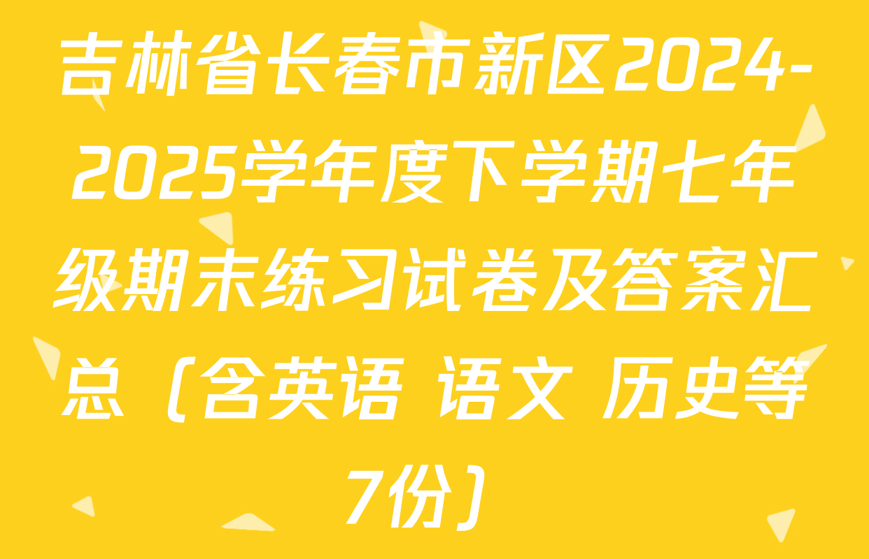 吉林省长春市新区2024-2025学年度下学期七年级期末练习试卷及答案汇总（含英语 语文 历史等7份）