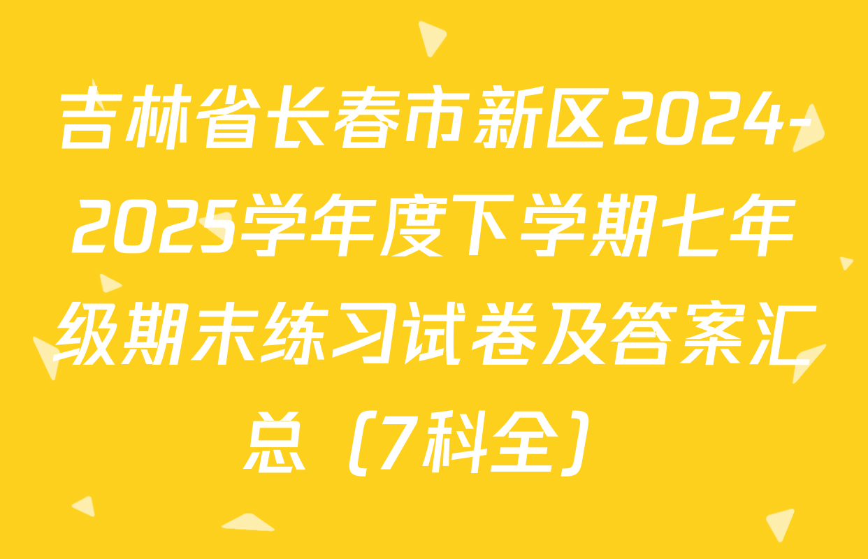 吉林省长春市新区2024-2025学年度下学期七年级期末练习试卷及答案汇总（7科全）