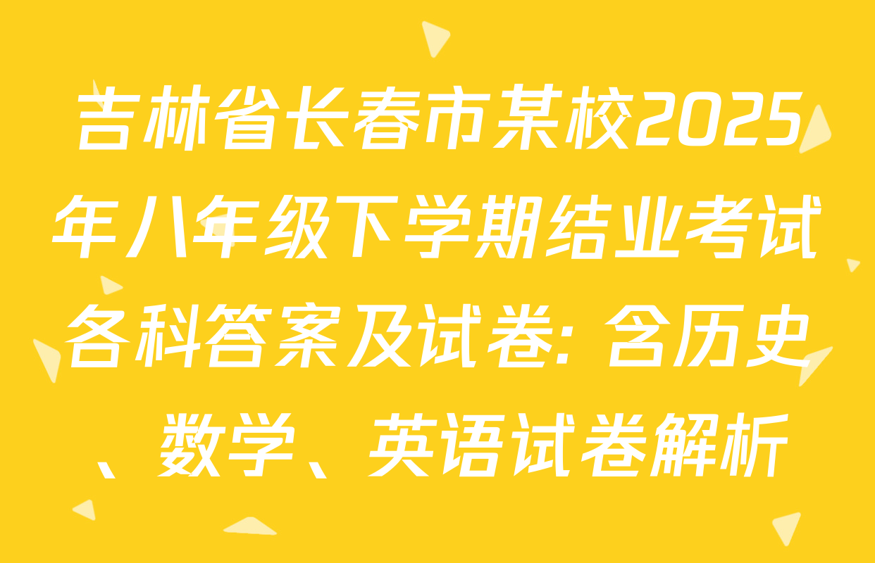 吉林省长春市某校2025年八年级下学期结业考试各科答案及试卷: 含历史、数学、英语试卷解析