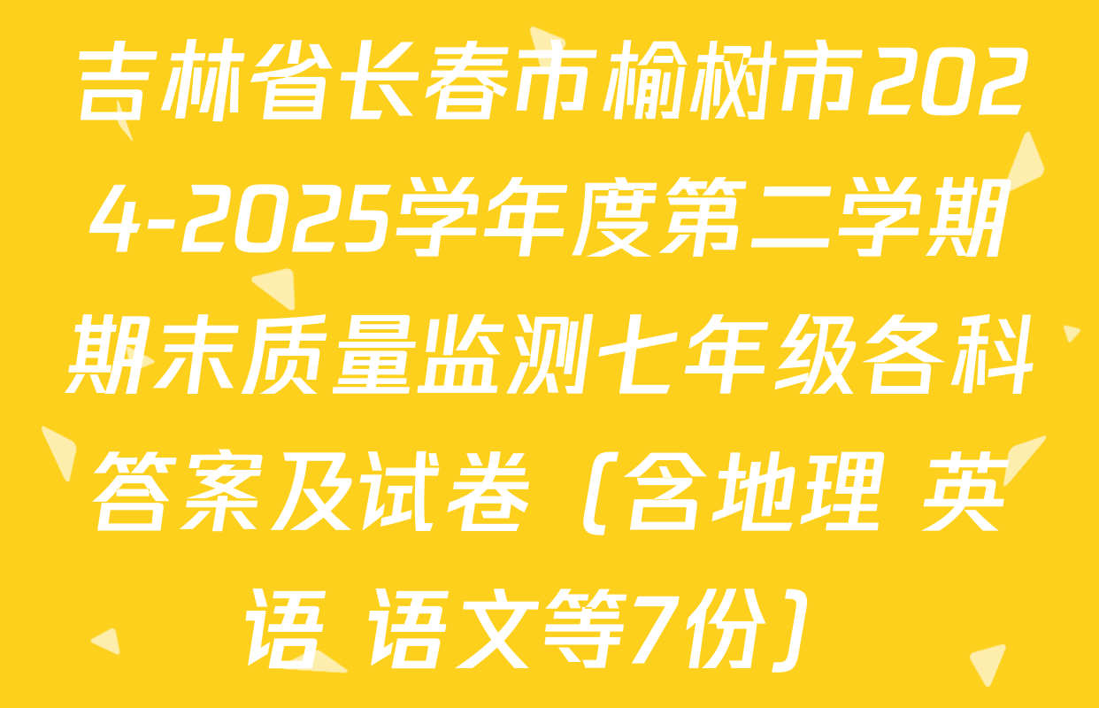 吉林省长春市榆树市2024-2025学年度第二学期期末质量监测七年级各科答案及试卷（含地理 英语 语文等7份）