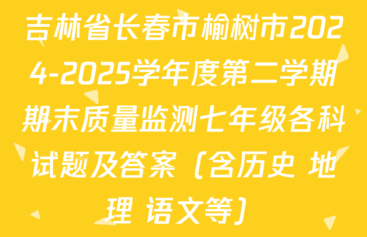吉林省长春市榆树市2024-2025学年度第二学期期末质量监测七年级各科试题及答案（含历史 地理 语文等）