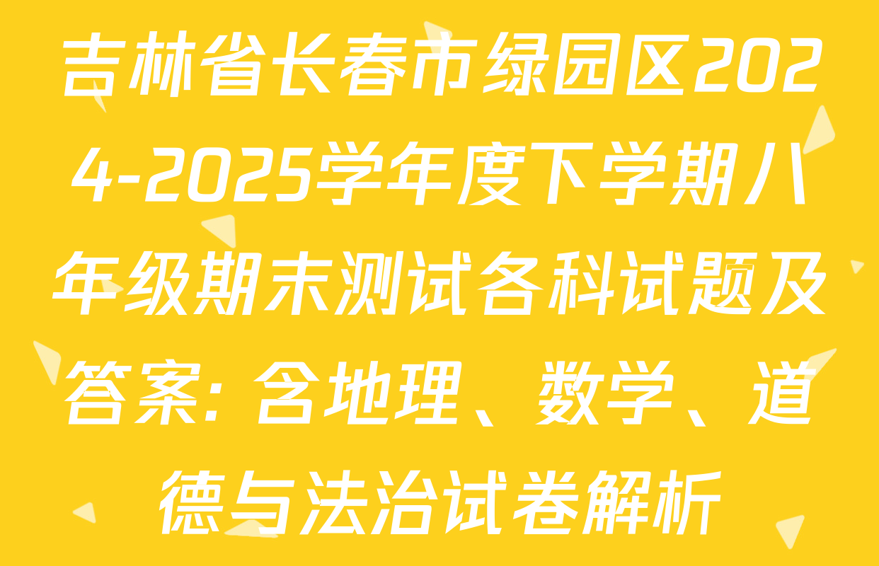 吉林省长春市绿园区2024-2025学年度下学期八年级期末测试各科试题及答案: 含地理、数学、道德与法治试卷解析