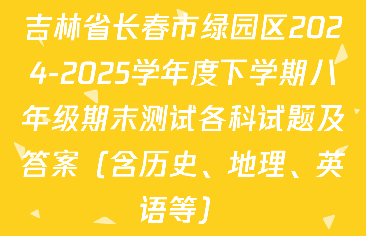 吉林省长春市绿园区2024-2025学年度下学期八年级期末测试各科试题及答案（含历史、地理、英语等）