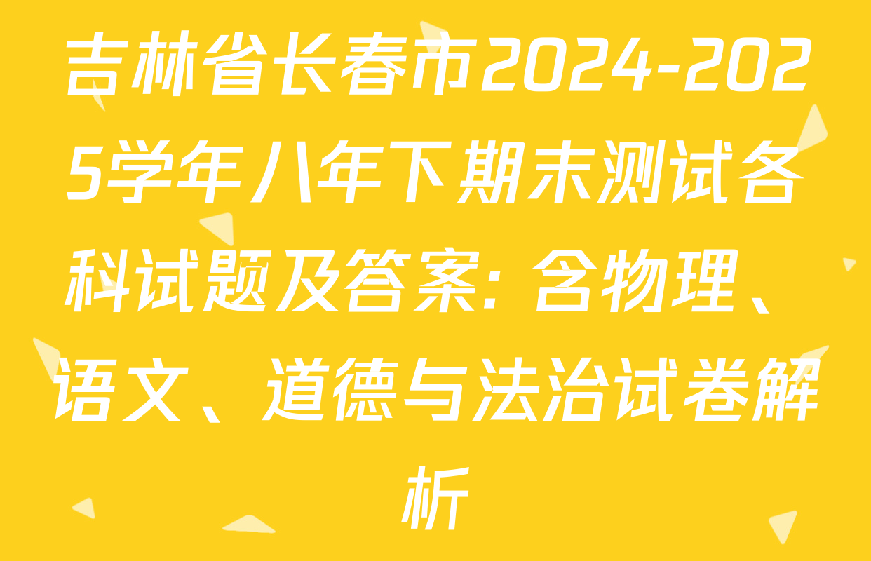 吉林省长春市2024-2025学年八年下期末测试各科试题及答案: 含物理、语文、道德与法治试卷解析