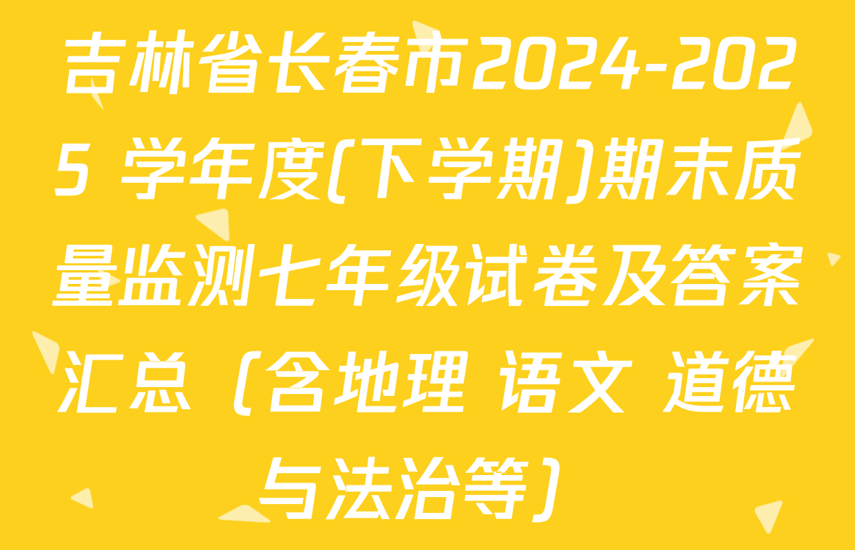 吉林省长春市2024-2025 学年度(下学期)期末质量监测七年级试卷及答案汇总（含地理 语文 道德与法治等）