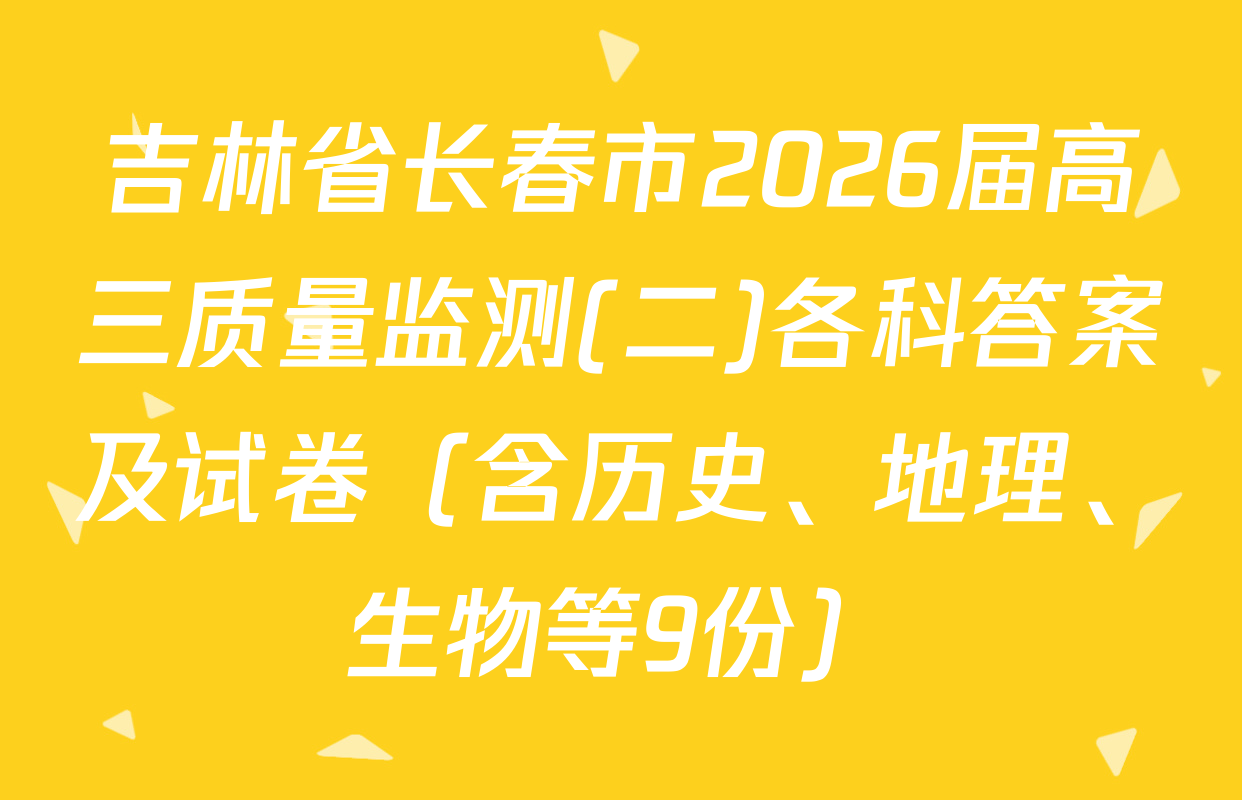 吉林省长春市2026届高三质量监测(二)各科答案及试卷（含历史、地理、生物等9份）