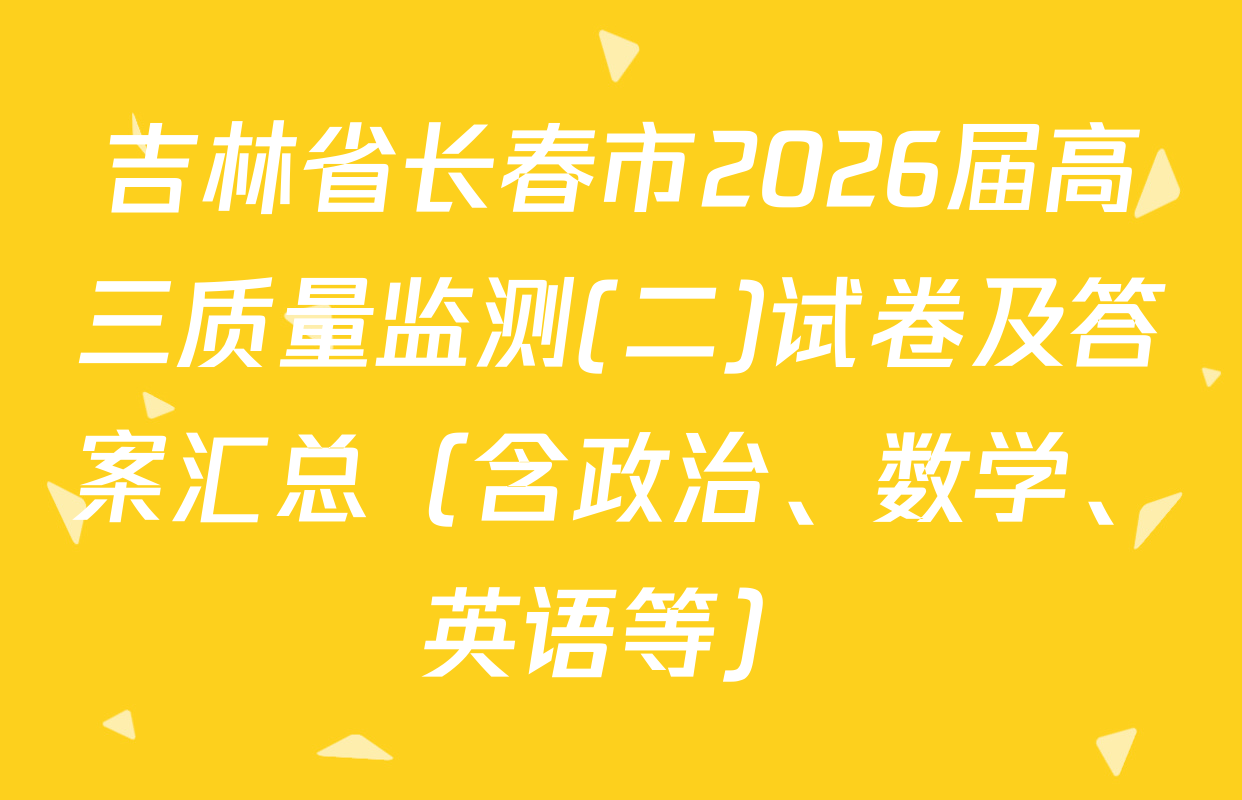 吉林省长春市2026届高三质量监测(二)试卷及答案汇总（含政治、数学、英语等）