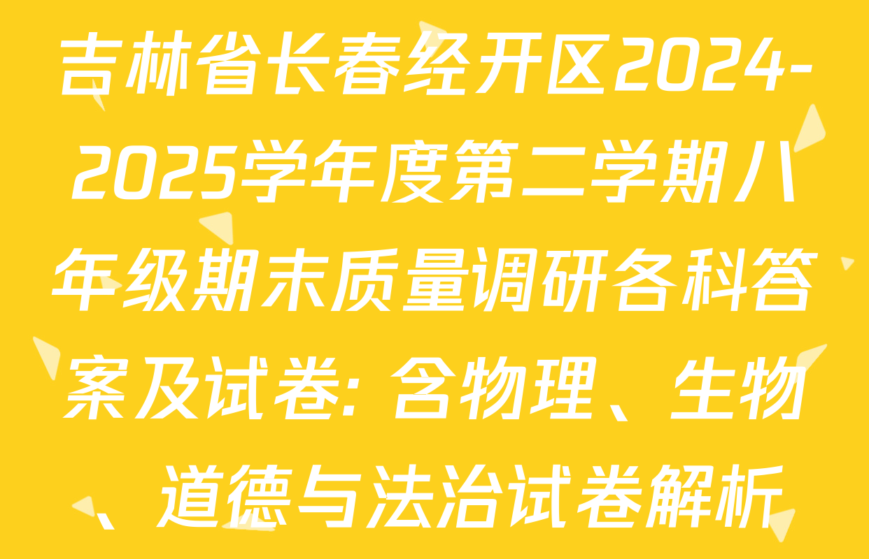 吉林省长春经开区2024-2025学年度第二学期八年级期末质量调研各科答案及试卷: 含物理、生物、道德与法治试卷解析