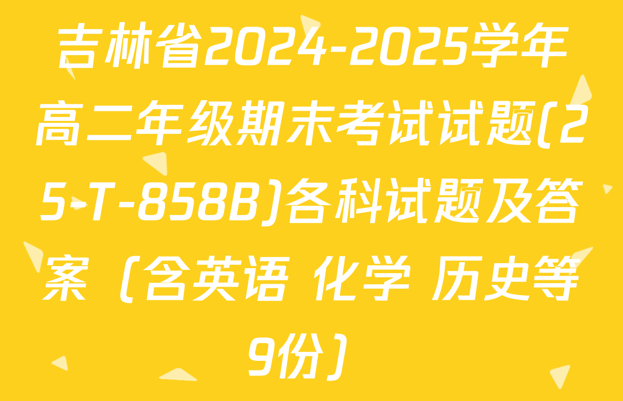 吉林省2024-2025学年高二年级期末考试试题(25-T-858B)各科试题及答案（含英语 化学 历史等9份）