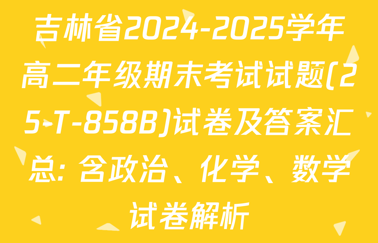 吉林省2024-2025学年高二年级期末考试试题(25-T-858B)试卷及答案汇总: 含政治、化学、数学试卷解析