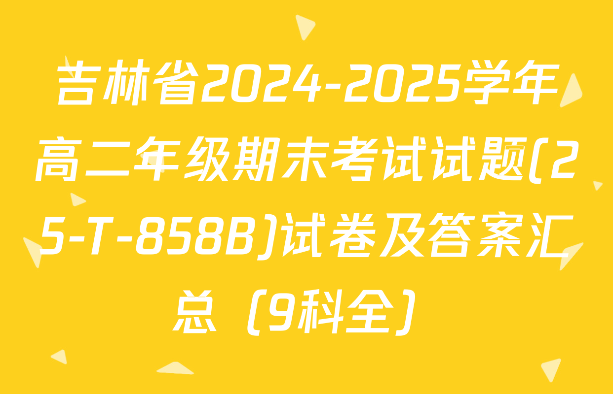 吉林省2024-2025学年高二年级期末考试试题(25-T-858B)试卷及答案汇总（9科全）