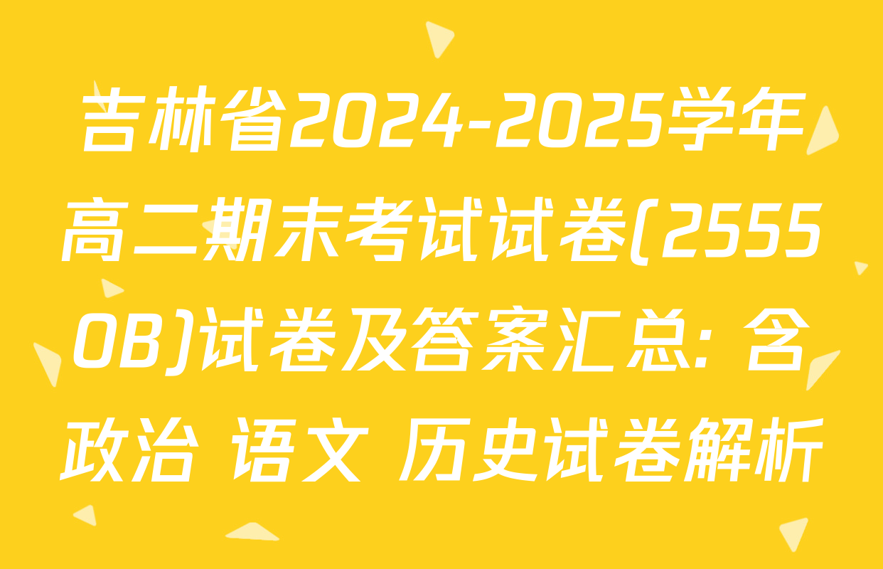 吉林省2024-2025学年高二期末考试试卷(25550B)试卷及答案汇总: 含政治 语文 历史试卷解析