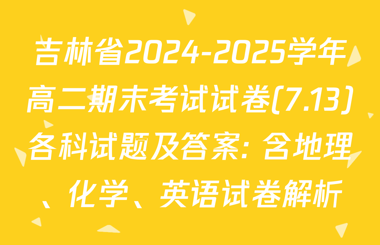 吉林省2024-2025学年高二期末考试试卷(7.13)各科试题及答案: 含地理、化学、英语试卷解析