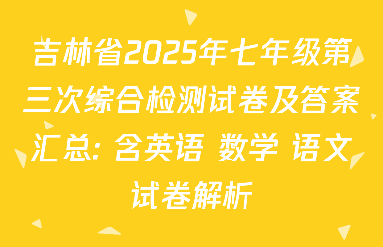 吉林省2025年七年级第三次综合检测试卷及答案汇总: 含英语 数学 语文试卷解析