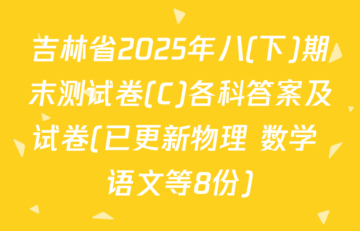 吉林省2025年八(下)期末测试卷(C)各科答案及试卷(已更新物理 数学 语文等8份)