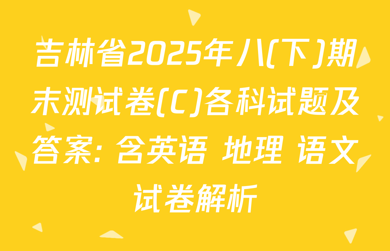 吉林省2025年八(下)期末测试卷(C)各科试题及答案: 含英语 地理 语文试卷解析