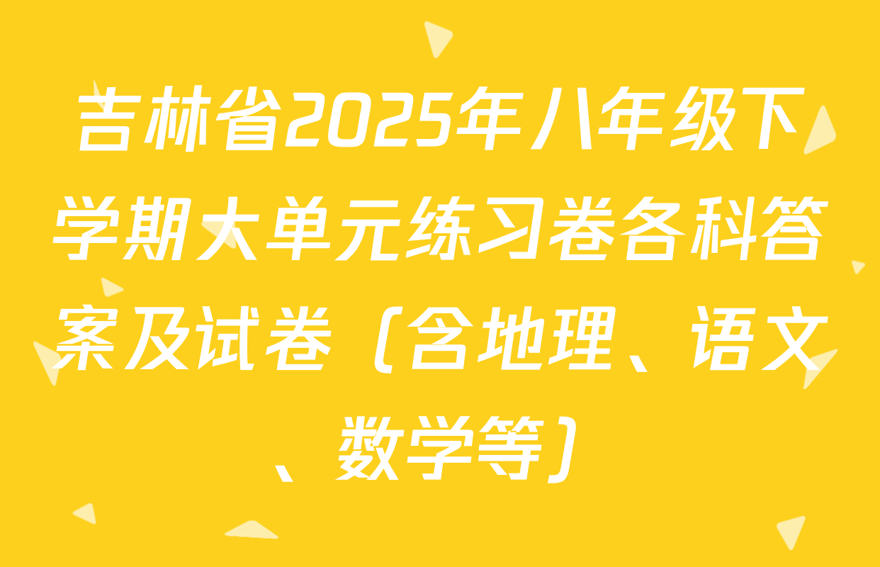 吉林省2025年八年级下学期大单元练习卷各科答案及试卷（含地理、语文、数学等）