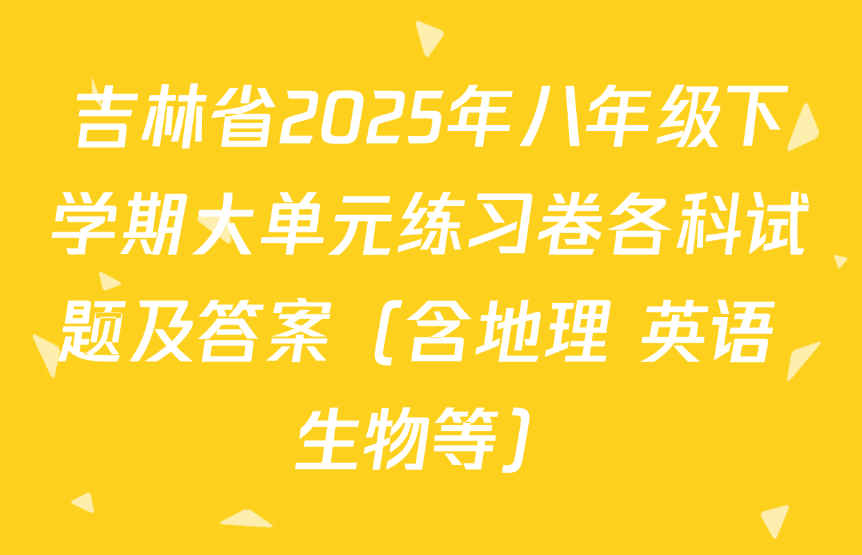 吉林省2025年八年级下学期大单元练习卷各科试题及答案（含地理 英语 生物等）