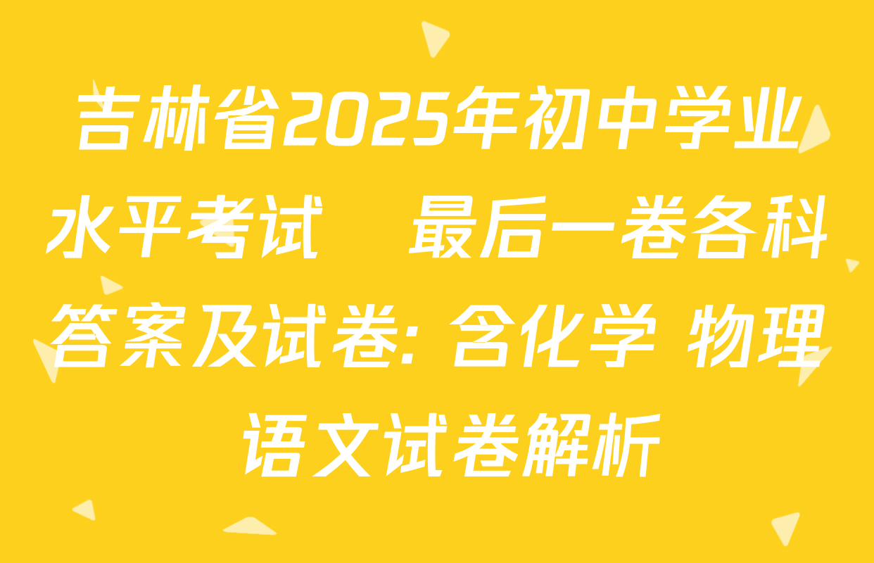 吉林省2025年初中学业水平考试•最后一卷各科答案及试卷: 含化学 物理 语文试卷解析