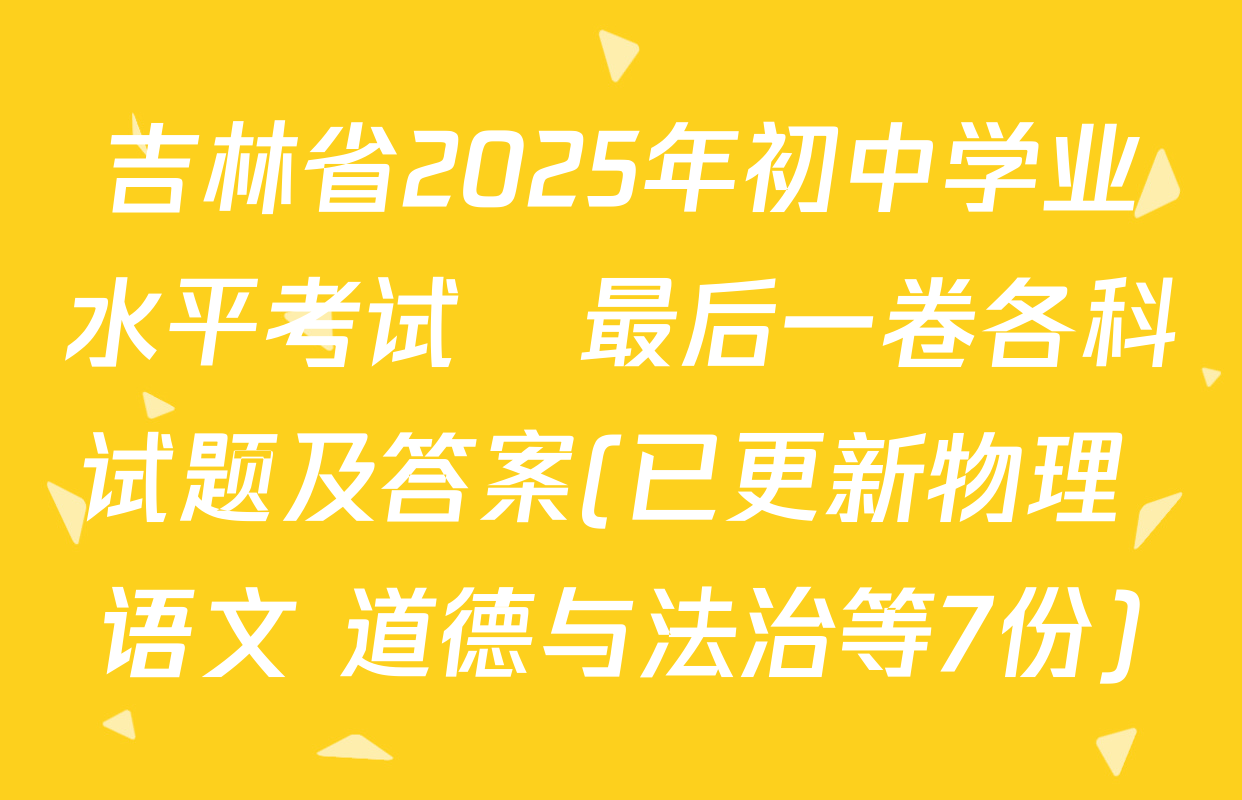 吉林省2025年初中学业水平考试•最后一卷各科试题及答案(已更新物理 语文 道德与法治等7份)