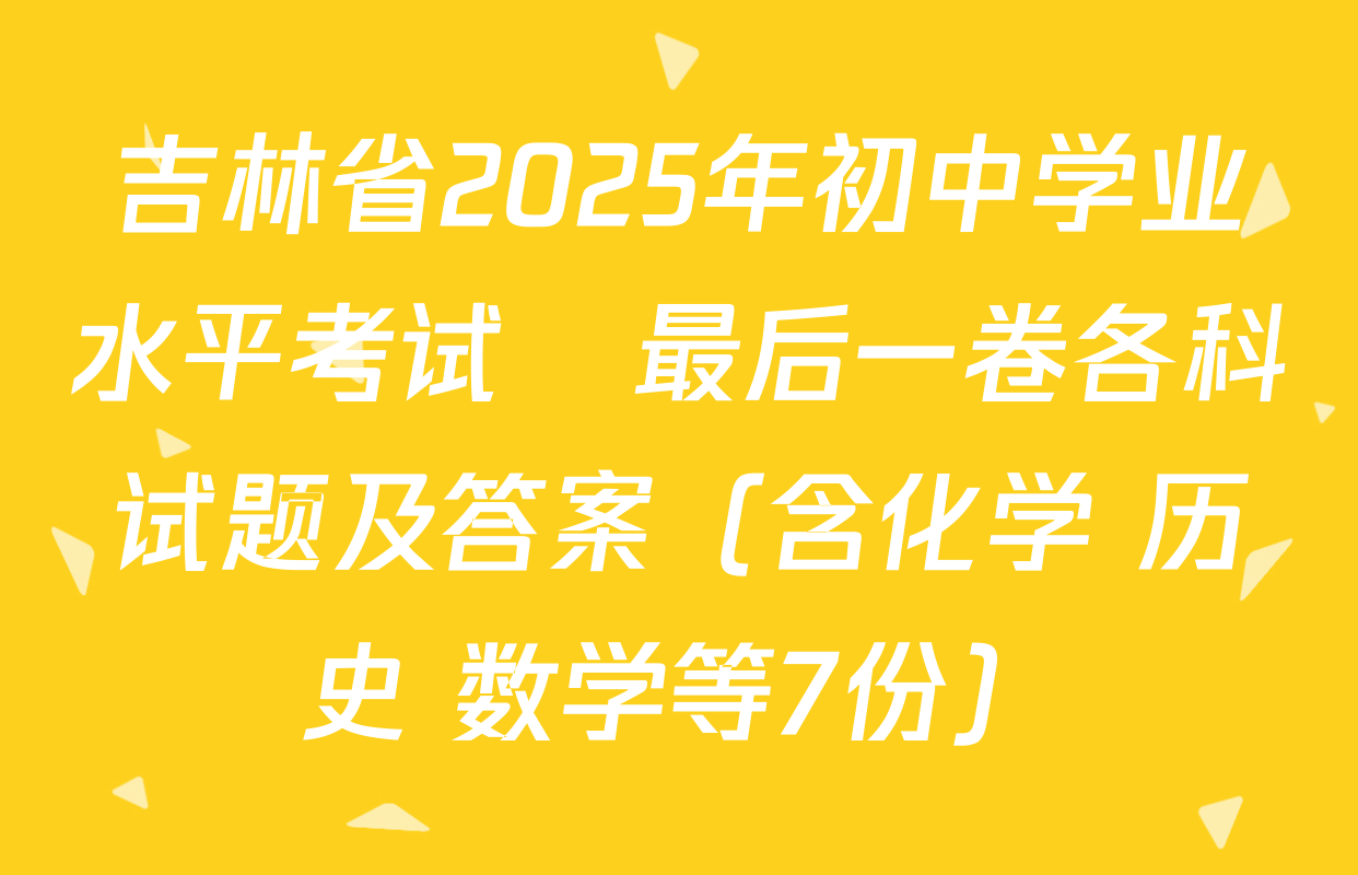 吉林省2025年初中学业水平考试•最后一卷各科试题及答案（含化学 历史 数学等7份）