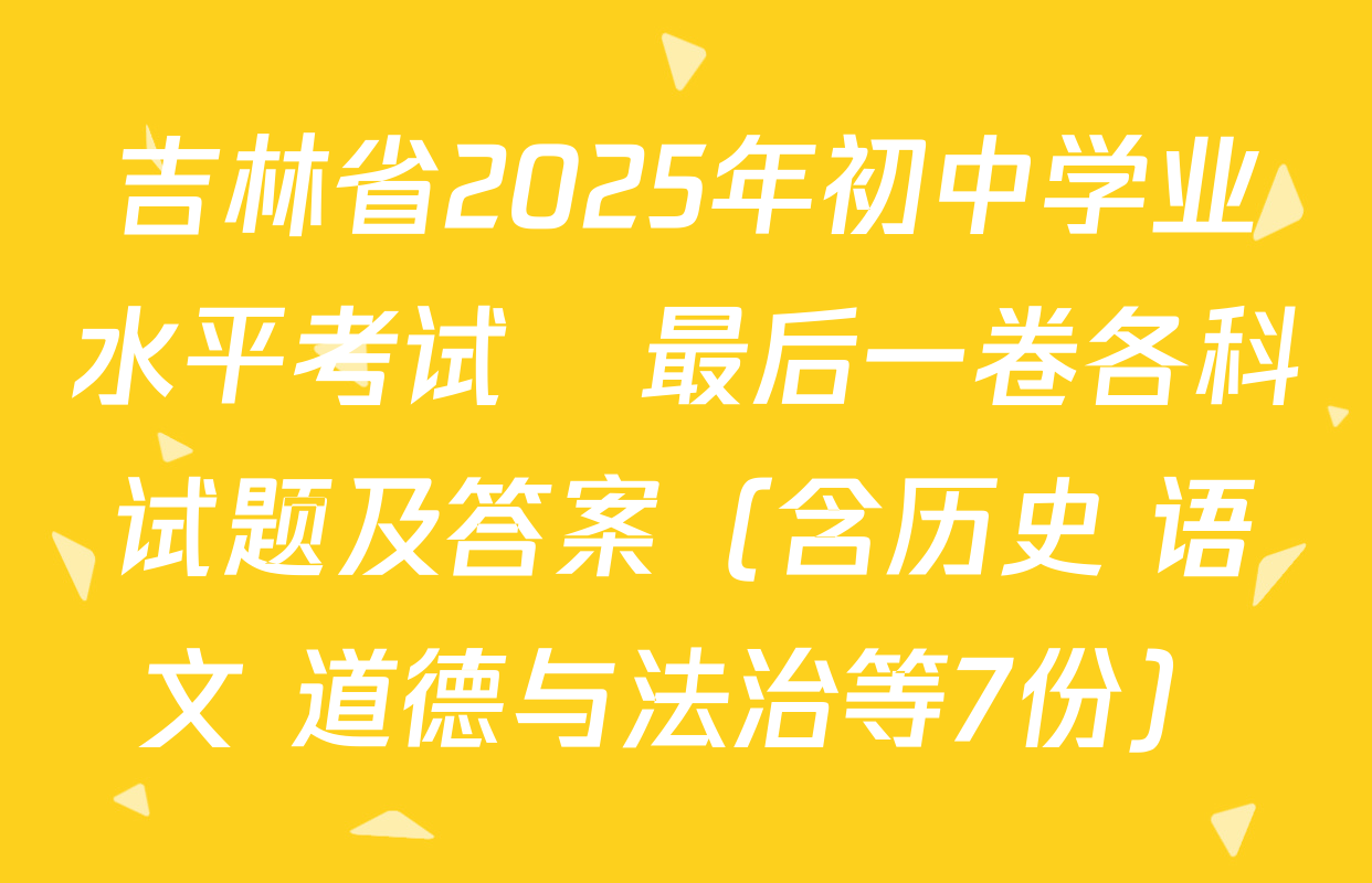 吉林省2025年初中学业水平考试•最后一卷各科试题及答案（含历史 语文 道德与法治等7份）
