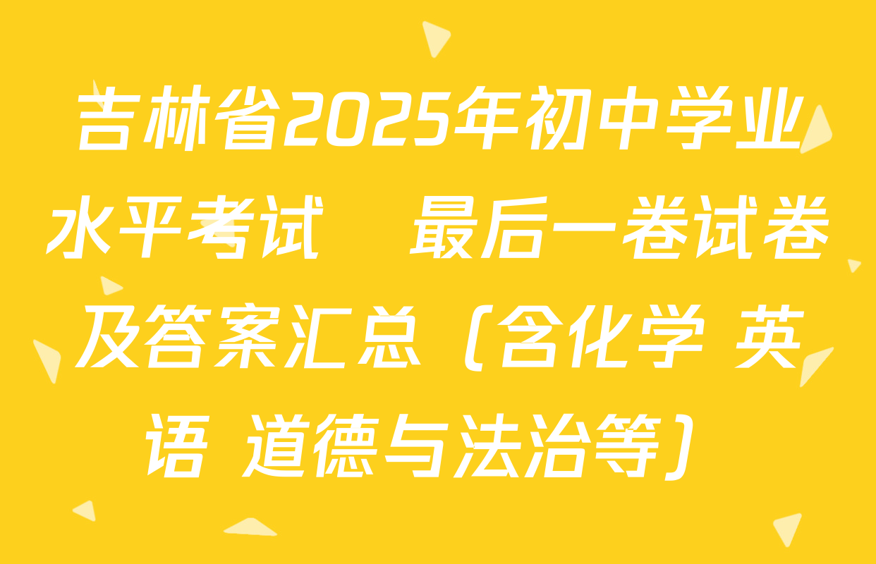吉林省2025年初中学业水平考试•最后一卷试卷及答案汇总（含化学 英语 道德与法治等）