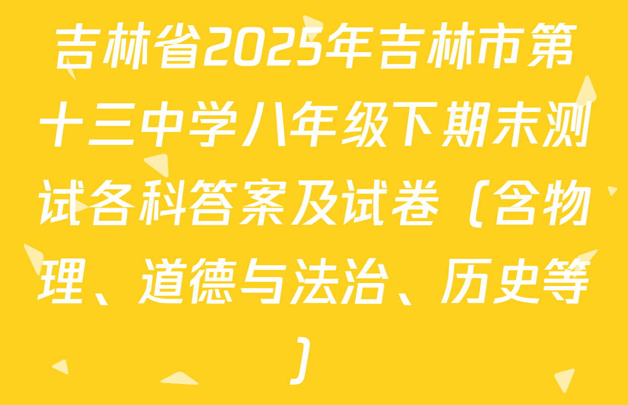 吉林省2025年吉林市第十三中学八年级下期末测试各科答案及试卷（含物理、道德与法治、历史等）