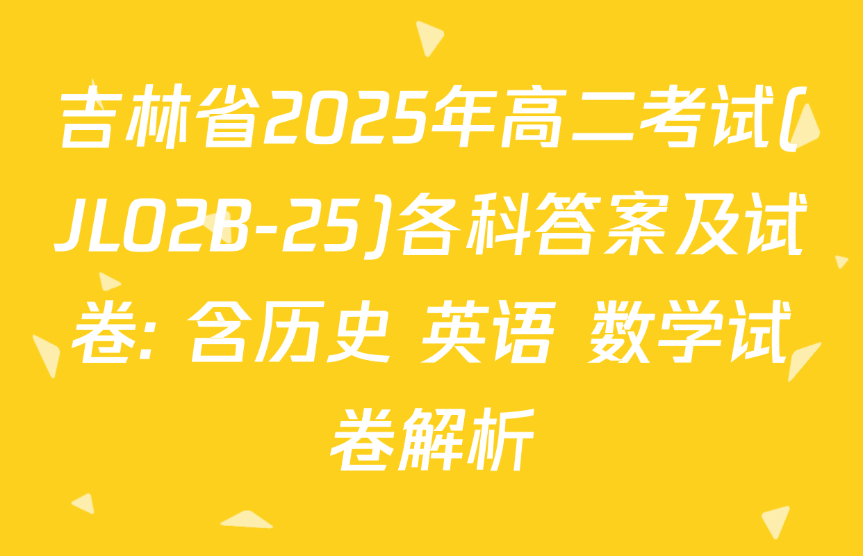 吉林省2025年高二考试(JL02B-25)各科答案及试卷: 含历史 英语 数学试卷解析