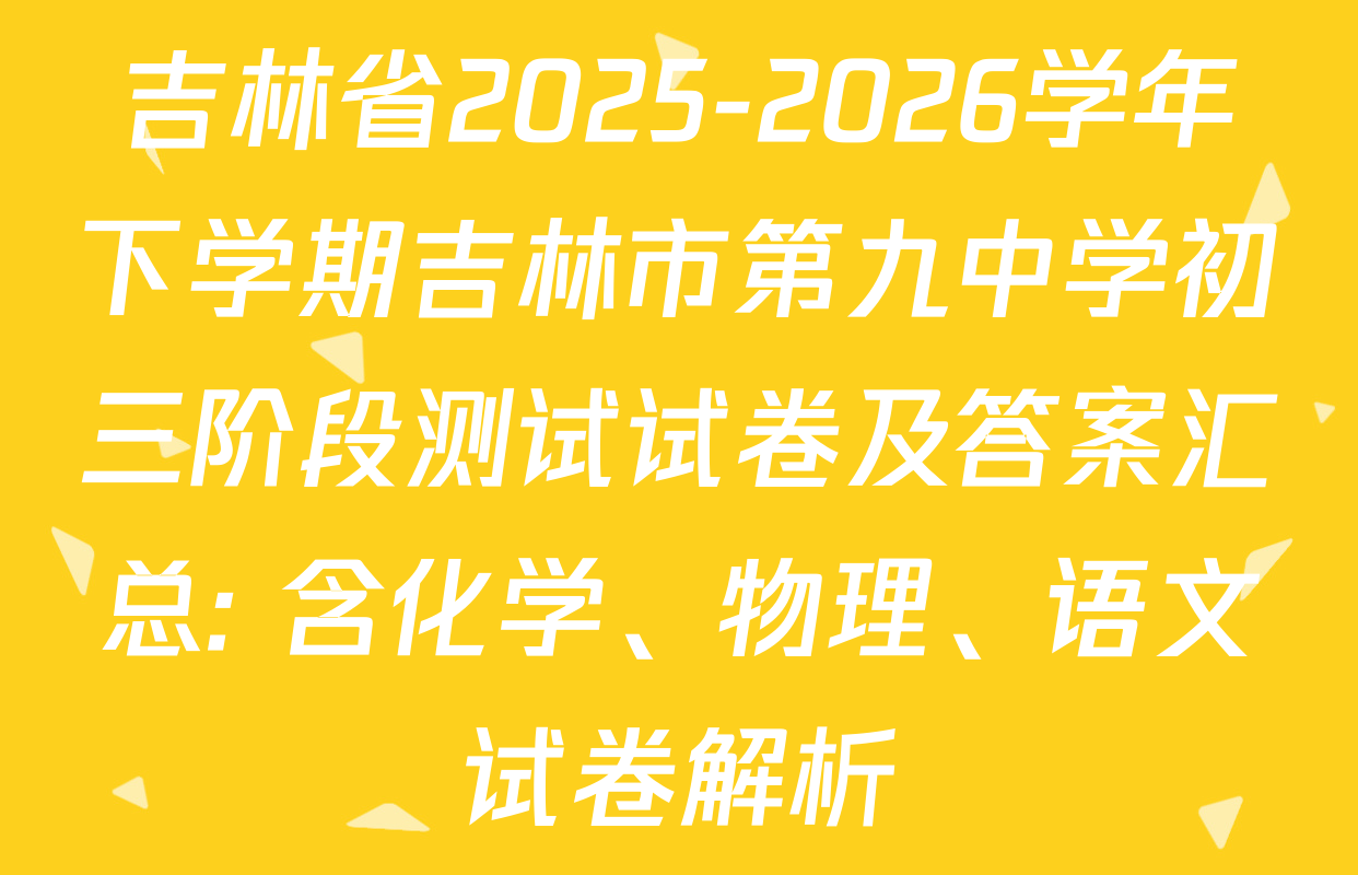 吉林省2025-2026学年下学期吉林市第九中学初三阶段测试试卷及答案汇总: 含化学、物理、语文试卷解析