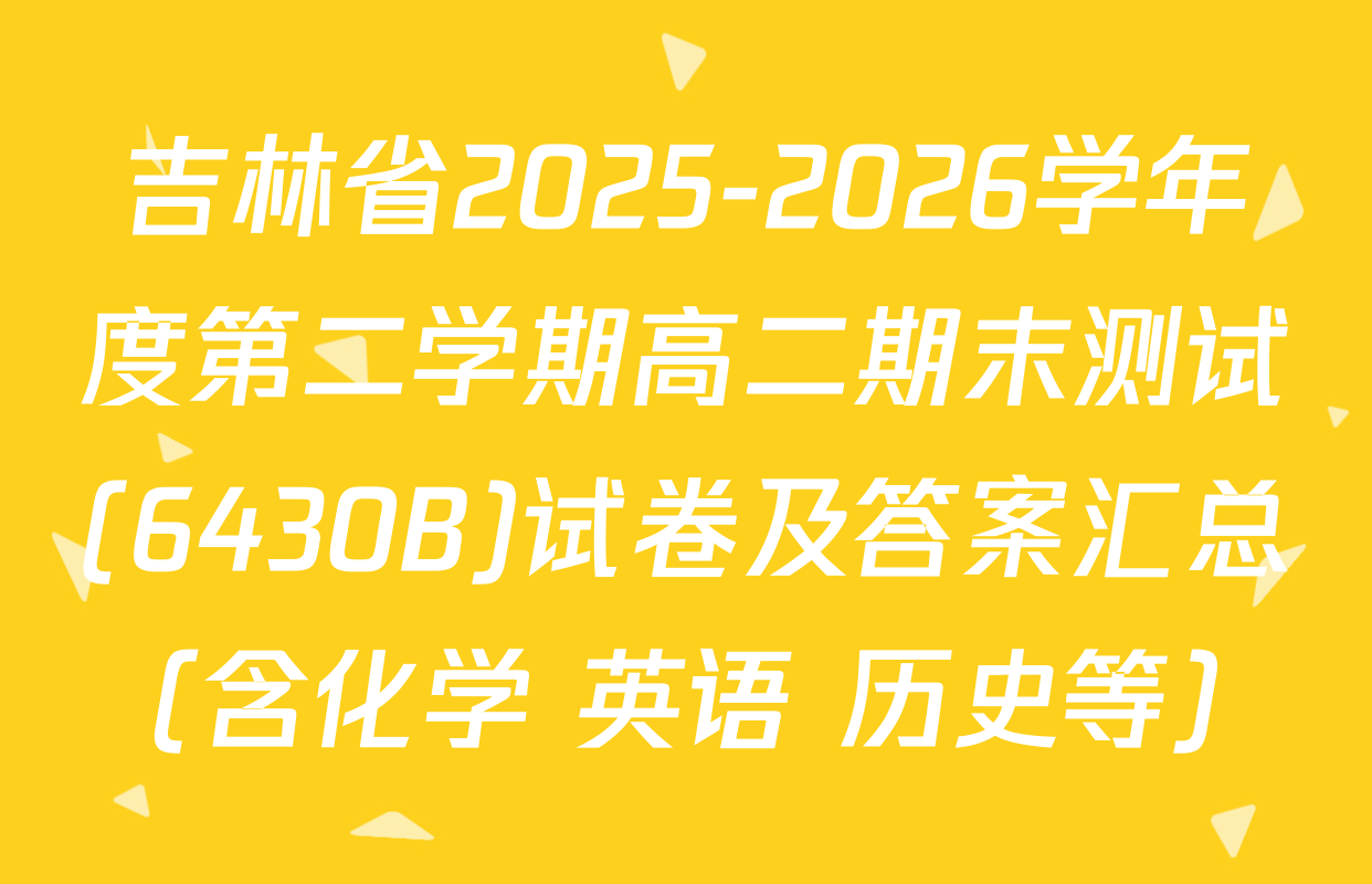 吉林省2025-2026学年度第二学期高二期末测试(6430B)试卷及答案汇总（含化学 英语 历史等）